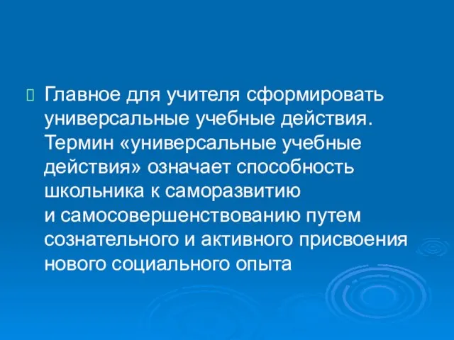 Главное для учителя сформировать универсальные учебные действия. Термин «универсальные учебные действия» означает