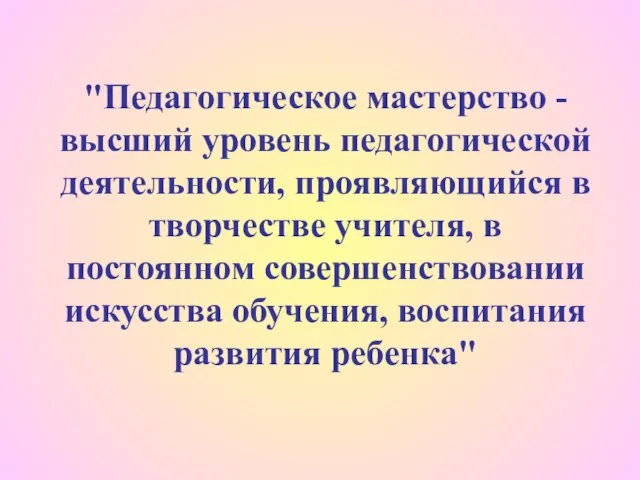 "Педагогическое мастерство - высший уровень педагогической деятельности, проявляющийся в творчестве учителя, в