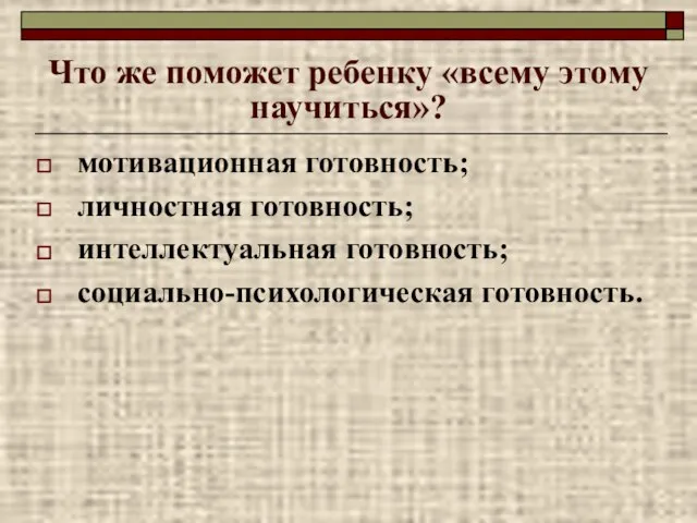 Что же поможет ребенку «всему этому научиться»? мотивационная готовность; личностная готовность; интеллектуальная готовность; социально-психологическая готовность.