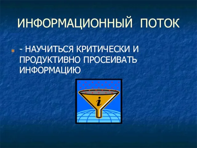 ИНФОРМАЦИОННЫЙ ПОТОК - НАУЧИТЬСЯ КРИТИЧЕСКИ И ПРОДУКТИВНО ПРОСЕИВАТЬ ИНФОРМАЦИЮ