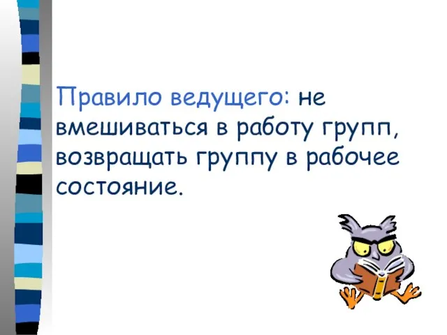 Правило ведущего: не вмешиваться в работу групп, возвращать группу в рабочее состояние.