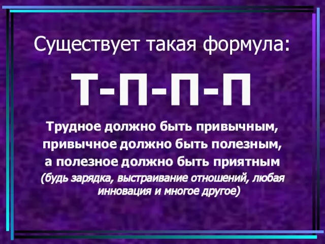 Существует такая формула: Т-П-П-П Трудное должно быть привычным, привычное должно быть полезным,