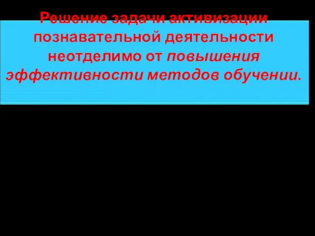 Решение задачи активизации познавательной деятельности неотделимо от повышения эффективности методов обучении. Эффективность