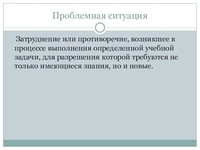 Проблемная ситуация Затруднение или противоречие, возникшее в процессе выполнения определенной учебной задачи,