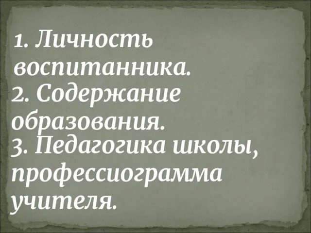 1. Личность воспитанника. 2. Содержание образования. 3. Педагогика школы, профессиограмма учителя.