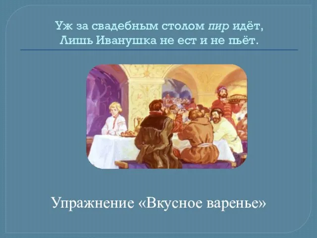 Уж за свадебным столом пир идёт, Лишь Иванушка не ест и не пьёт. Упражнение «Вкусное варенье»