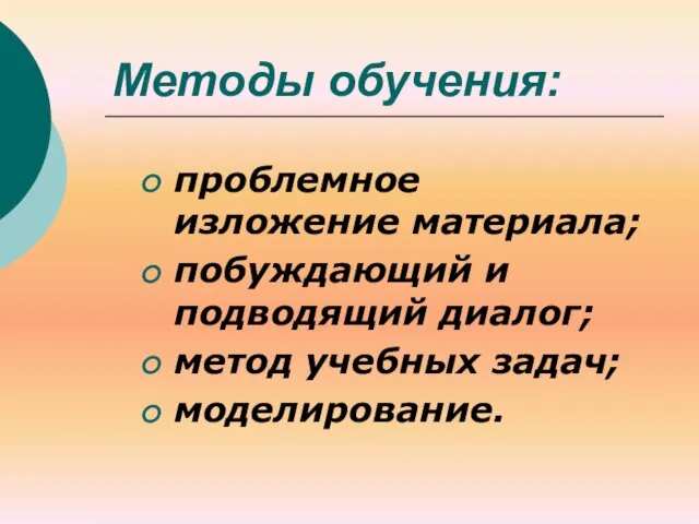 Методы обучения: проблемное изложение материала; побуждающий и подводящий диалог; метод учебных задач; моделирование.