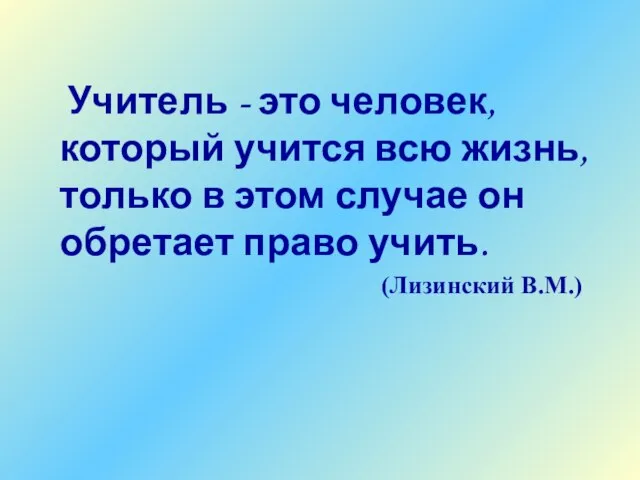 Учитель - это человек, который учится всю жизнь, только в этом случае