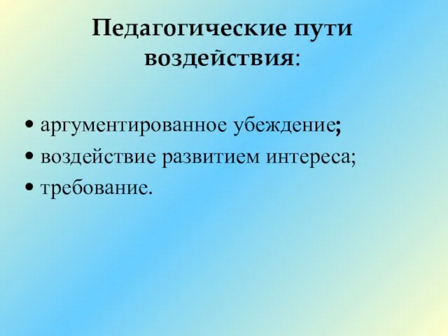 Педагогические пути воздействия: аргументированное убеждение; воздействие развитием интереса; требование.