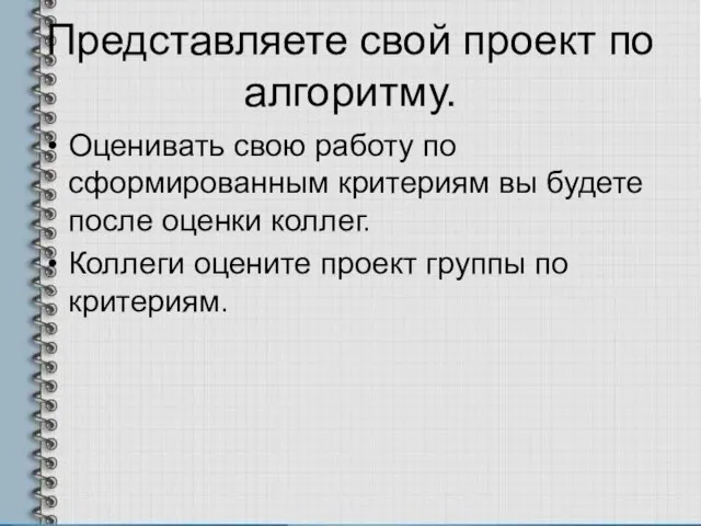 Представляете свой проект по алгоритму. Оценивать свою работу по сформированным критериям вы