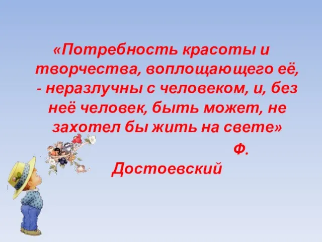 «Потребность красоты и творчества, воплощающего её, - неразлучны с человеком, и, без