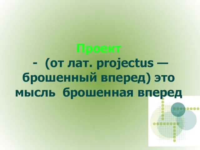 Проект - (от лат. projectus — брошенный вперед) это мысль брошенная вперед