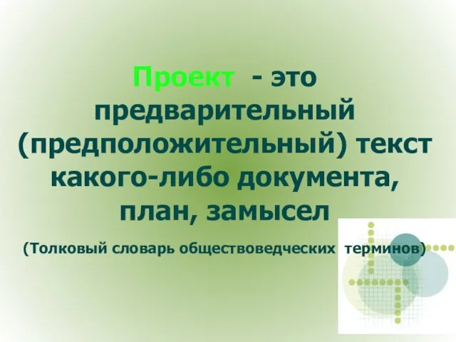 Проект - это предварительный (предположительный) текст какого-либо документа, план, замысел (Толковый словарь обществоведческих терминов)