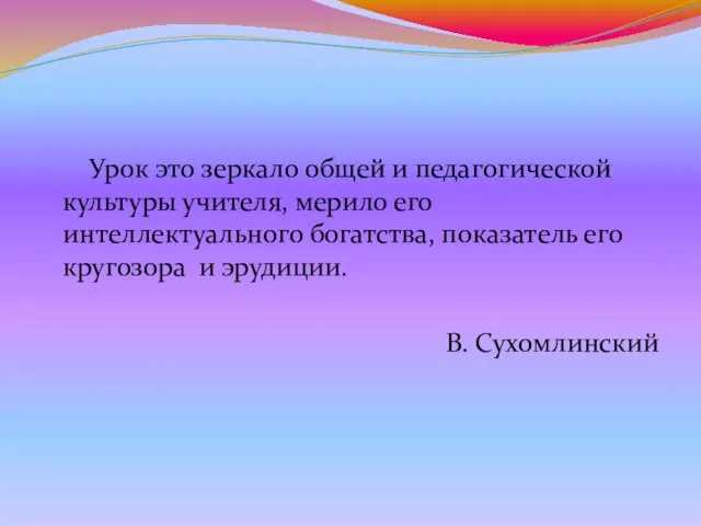 Урок это зеркало общей и педагогической культуры учителя, мерило его интеллектуального богатства,