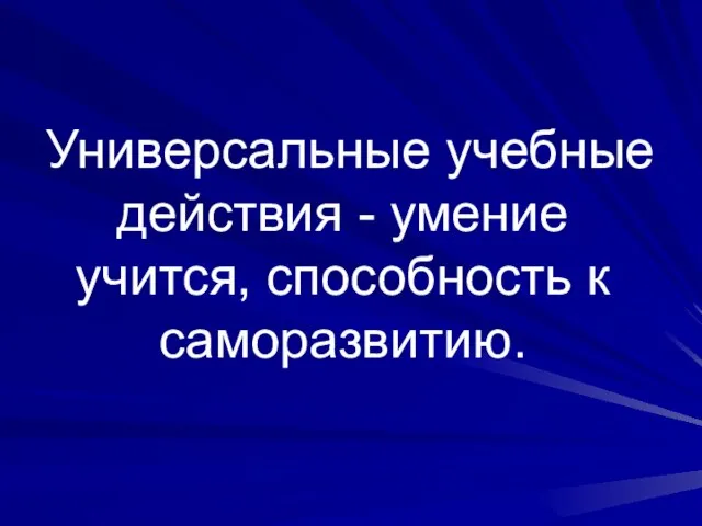 Универсальные учебные действия - умение учится, способность к саморазвитию.