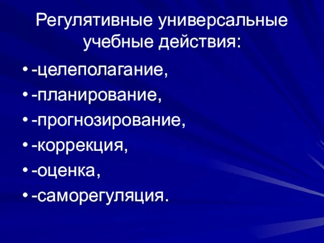 Регулятивные универсальные учебные действия: -целеполагание, -планирование, -прогнозирование, -коррекция, -оценка, -саморегуляция.