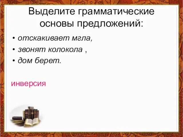 Выделите грамматические основы предложений: отскакивает мгла, звонят колокола , дом берет. инверсия