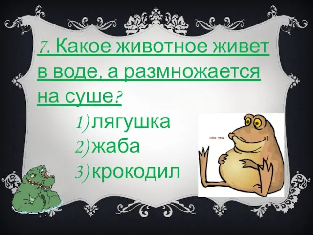 7. Какое животное живет в воде, а размножается на суше? 1) лягушка 2) жаба 3) крокодил
