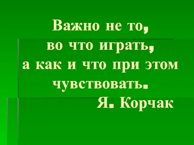 Важно не то, во что играть, а как и что при этом чувствовать. Я. Корчак