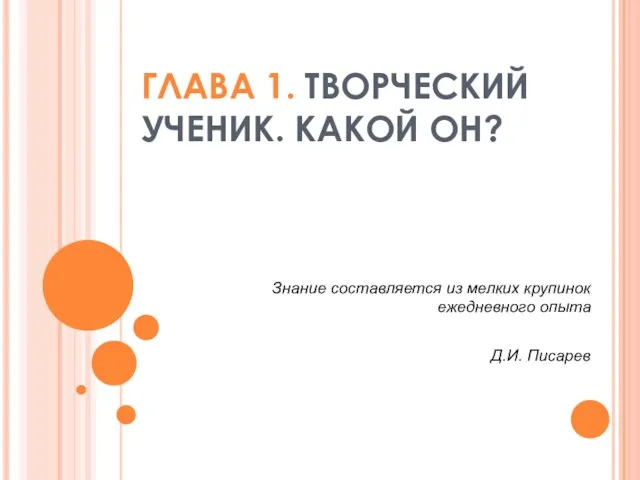 ГЛАВА 1. ТВОРЧЕСКИЙ УЧЕНИК. КАКОЙ ОН? Знание составляется из мелких крупинок ежедневного опыта Д.И. Писарев