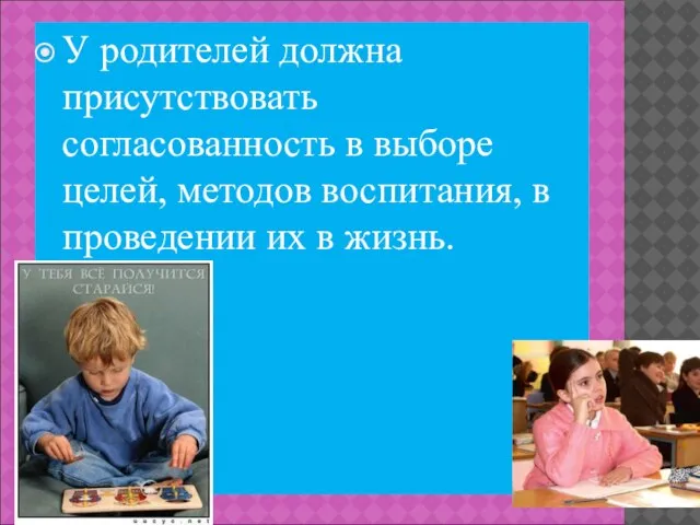 У родителей должна присутствовать согласованность в выборе целей, методов воспитания, в проведении их в жизнь.