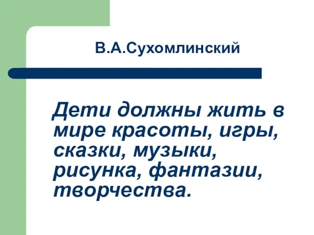 В.А.Сухомлинский Дети должны жить в мире красоты, игры, сказки, музыки, рисунка, фантазии, творчества.