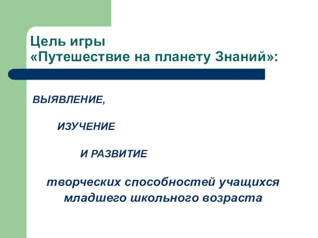 Цель игры «Путешествие на планету Знаний»: ВЫЯВЛЕНИЕ, ИЗУЧЕНИЕ И РАЗВИТИЕ творческих способностей учащихся младшего школьного возраста