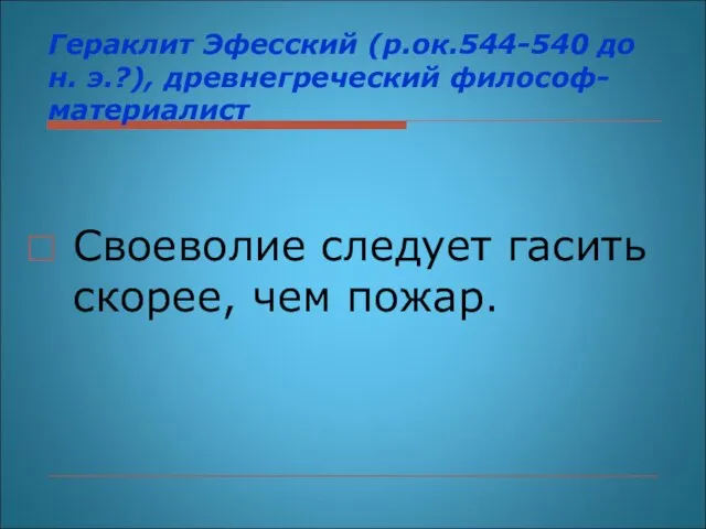 Гераклит Эфесский (р.ок.544-540 до н. э.?), древнегреческий философ-материалист Своеволие следует гасить скорее, чем пожар.