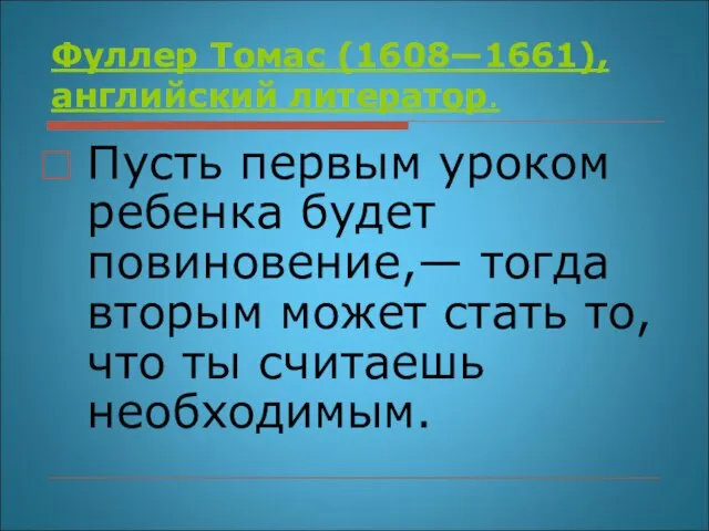 Фуллер Томас (1608—1661), английский литератор. Пусть первым уроком ребенка будет повиновение,— тогда