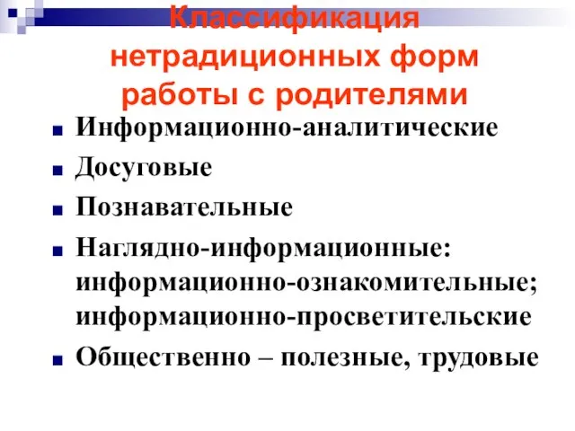 Классификация нетрадиционных форм работы с родителями Информационно-аналитические Досуговые Познавательные Наглядно-информационные: информационно-ознакомительные; информационно-просветительские Общественно – полезные, трудовые