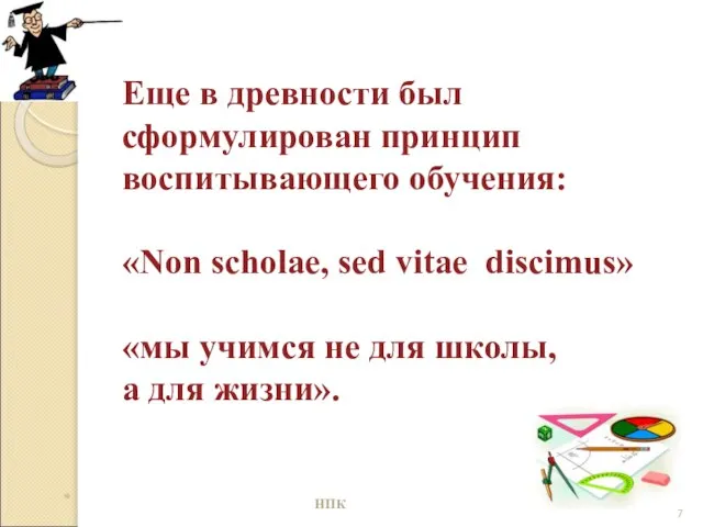 Еще в древности был сформулирован принцип воспитывающего обучения: «Non scholae, sed vitae