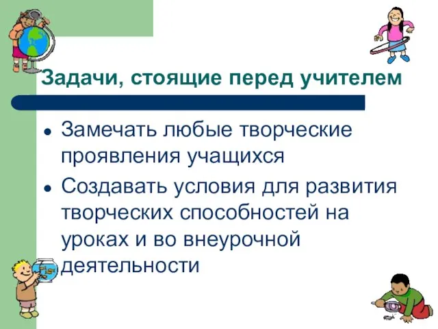 Задачи, стоящие перед учителем Замечать любые творческие проявления учащихся Создавать условия для