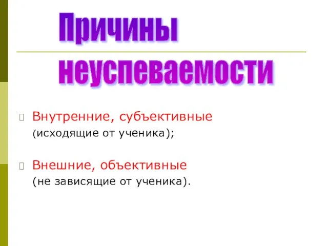 Внутренние, субъективные (исходящие от ученика); Внешние, объективные (не зависящие от ученика). Причины неуспеваемости