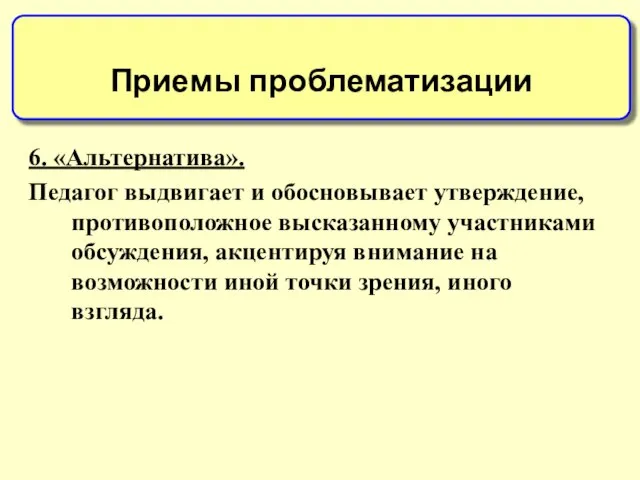 6. «Альтернатива». Педагог выдвигает и обосновывает утверждение, противоположное высказанному участниками обсуждения, акцентируя