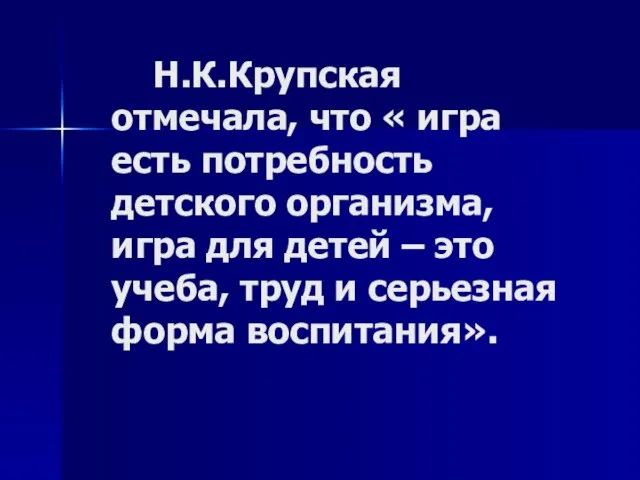 Н.К.Крупская отмечала, что « игра есть потребность детского организма, игра для детей