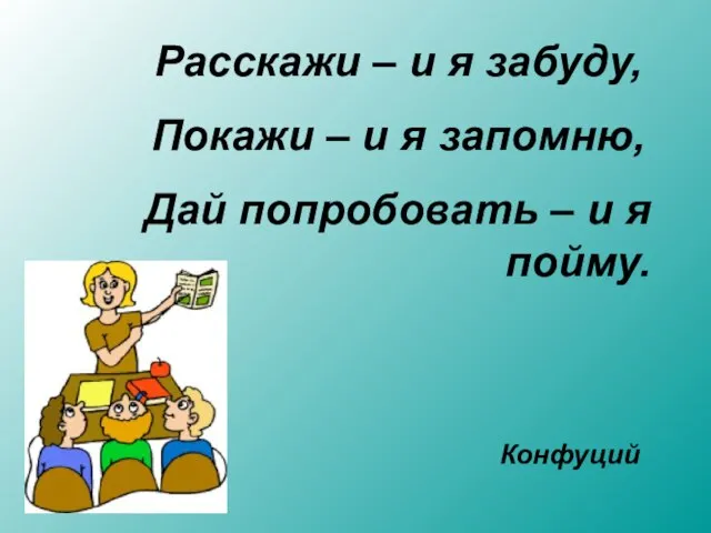 Расскажи – и я забуду, Покажи – и я запомню, Дай попробовать