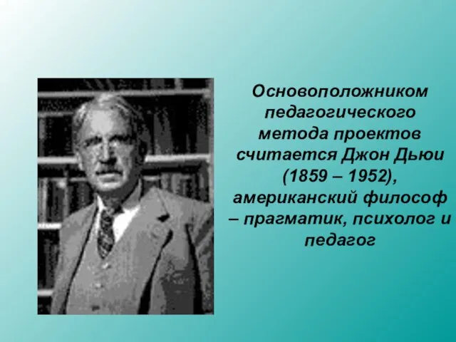 Основоположником педагогического метода проектов считается Джон Дьюи (1859 – 1952), американский философ