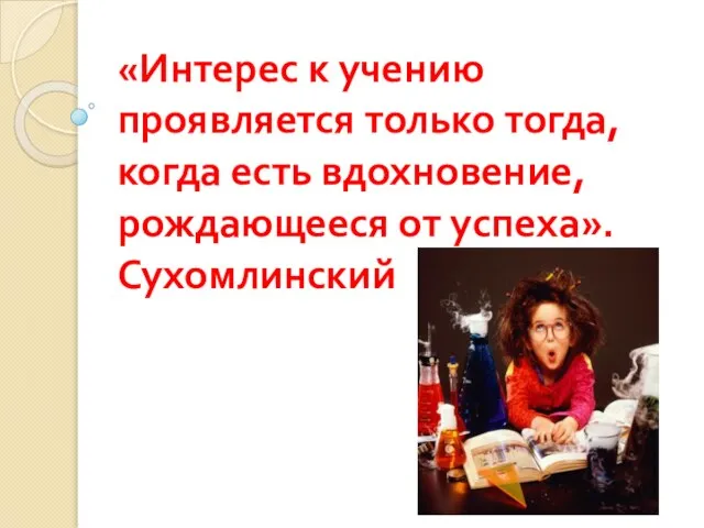 «Интерес к учению проявляется только тогда, когда есть вдохновение, рождающееся от успеха». Сухомлинский