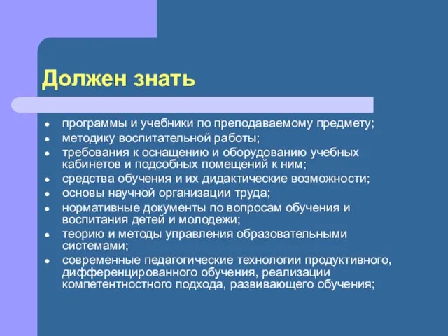 Должен знать программы и учебники по преподаваемому предмету; методику воспитательной работы; требования