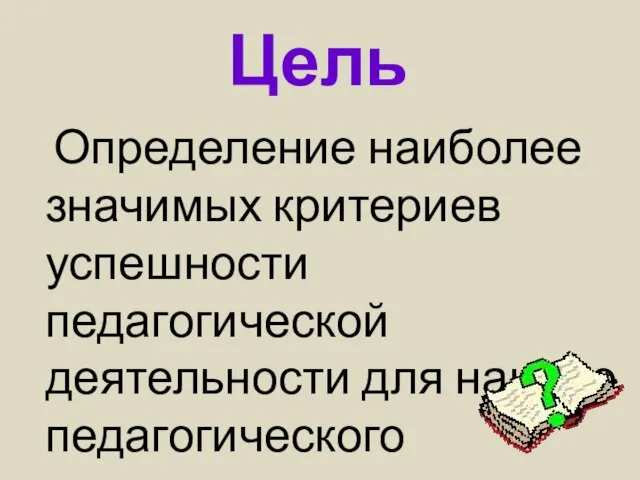 Определение наиболее значимых критериев успешности педагогической деятельности для нашего педагогического коллектива. Цель