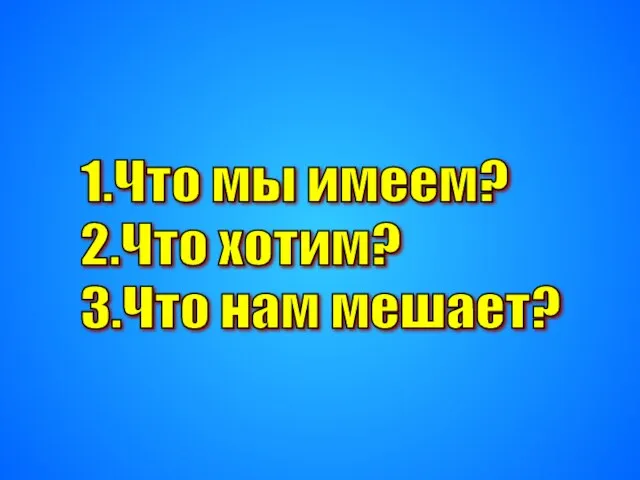 1.Что мы имеем? 2.Что хотим? 3.Что нам мешает?