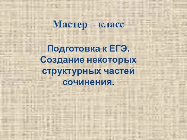 Мастер – класс Подготовка к ЕГЭ. Создание некоторых структурных частей сочинения.