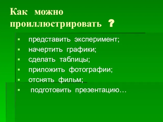 Как можно проиллюстрировать ? представить эксперимент; начертить графики; сделать таблицы; приложить фотографии; отснять фильм; подготовить презентацию…