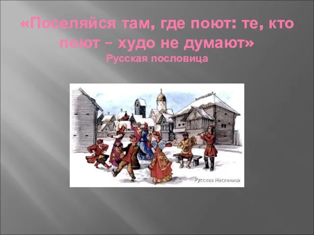 «Поселяйся там, где поют: те, кто поют – худо не думают» Русская пословица