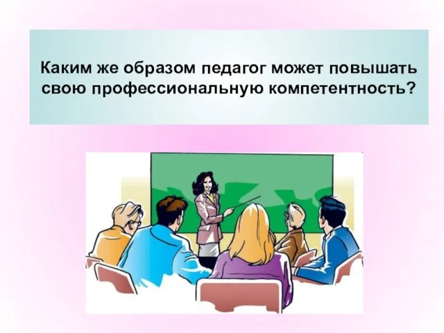 Каким же образом педагог может повышать свою профессиональную компетентность?