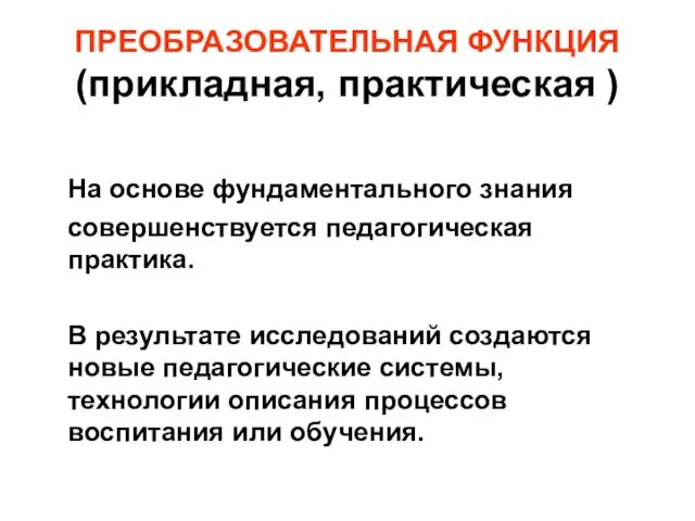 ПРЕОБРАЗОВАТЕЛЬНАЯ ФУНКЦИЯ (прикладная, практическая ) На основе фундаментального знания совершенствуется педагогическая практика.