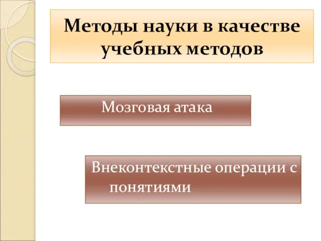 Методы науки в качестве учебных методов Мозговая атака Внеконтекстные операции с понятиями