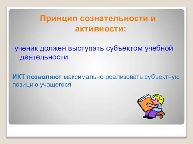 ИКТ позволяют максимально реализовать субъектную позицию учащегося Принцип сознательности и активности: ученик