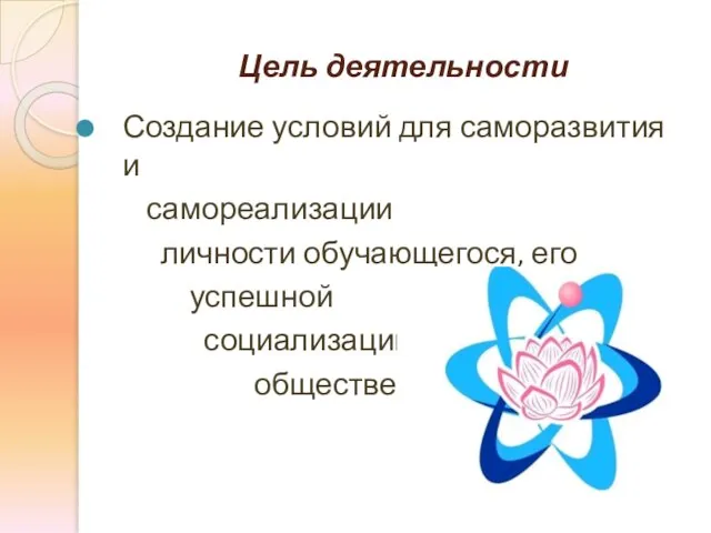 Цель деятельности Создание условий для саморазвития и самореализации личности обучающегося, его успешной социализации в обществе