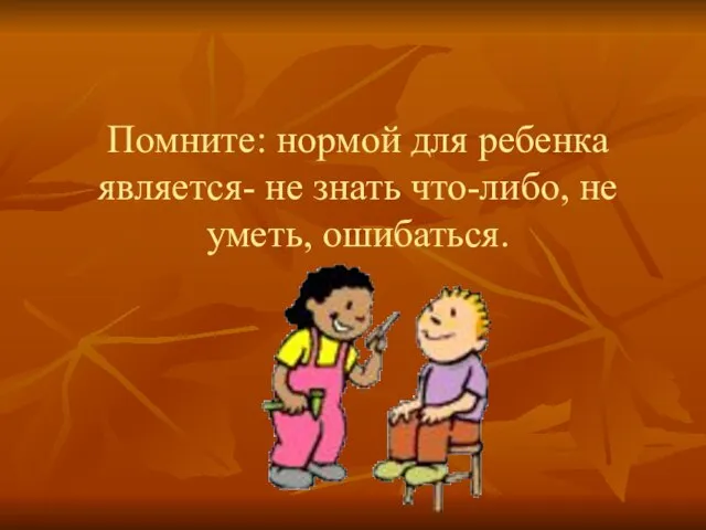 Помните: нормой для ребенка является- не знать что-либо, не уметь, ошибаться.